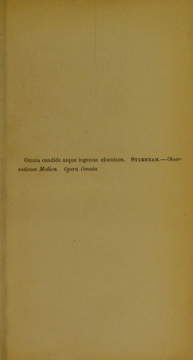 Omnia candide atque ingenue elocutum. Sydenham.— Obser- vationes Mtdicce. Opera Omnia