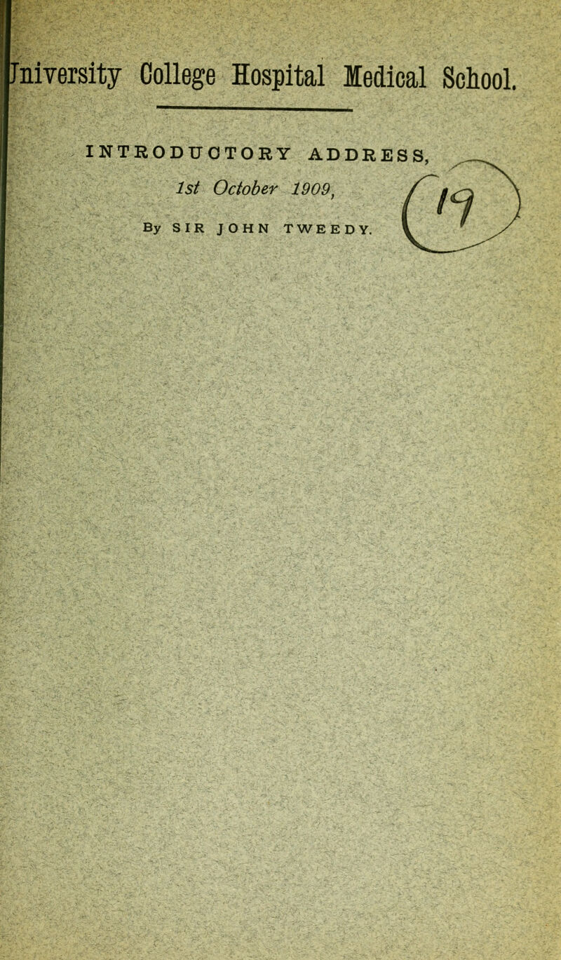 Jniversity College Hospital Medical School. INTRODUCTORY ADD 1st October 1909. By SIR JOHN TWEEDY.