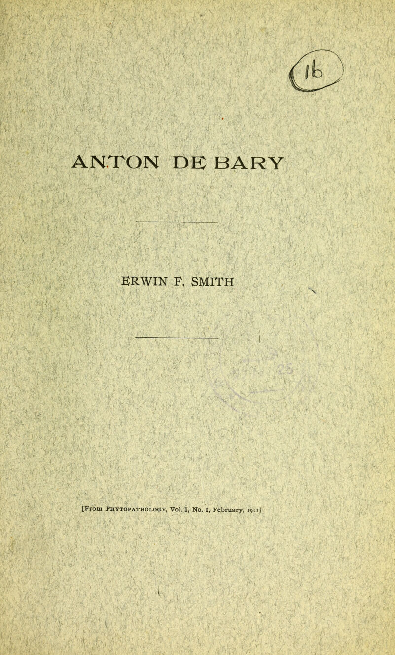 ■ 'I ANTON DE BARY ERWIN E. SMITH [i^rom Phytopathology, Vol. I, No. i, February, ign j
