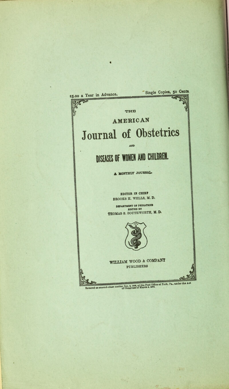 Journal of Obstetrics AND mOFmAMDCHIlDREII. A HONTHIT JOUBNAL* EDITOR IH CHIEf BROOKS H. WELLS, M. D. OEPARTUBirr OF PEDUtWCS BDtTED BT tHOMAS S. SOUTHWORTH, M. TK