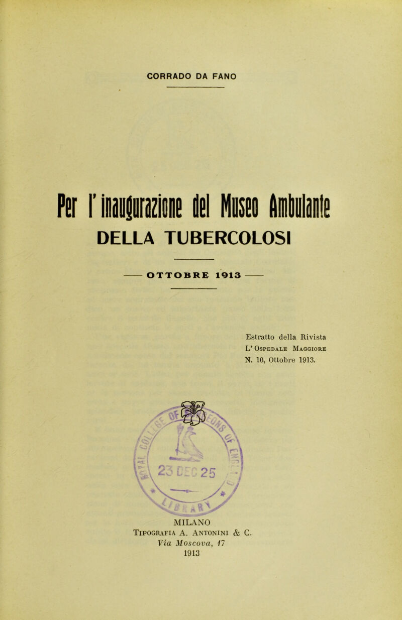 Per r inaugurazione del Museo Ambulante DELLA TUBERCOLOSI OTTOBRE 1013 Estratto della Rivista L’ Ospedale Maggiore N. 10, Ottobre 1913. MILANO Tipografia A. Antonini & C. Via Moscova, 17 1913