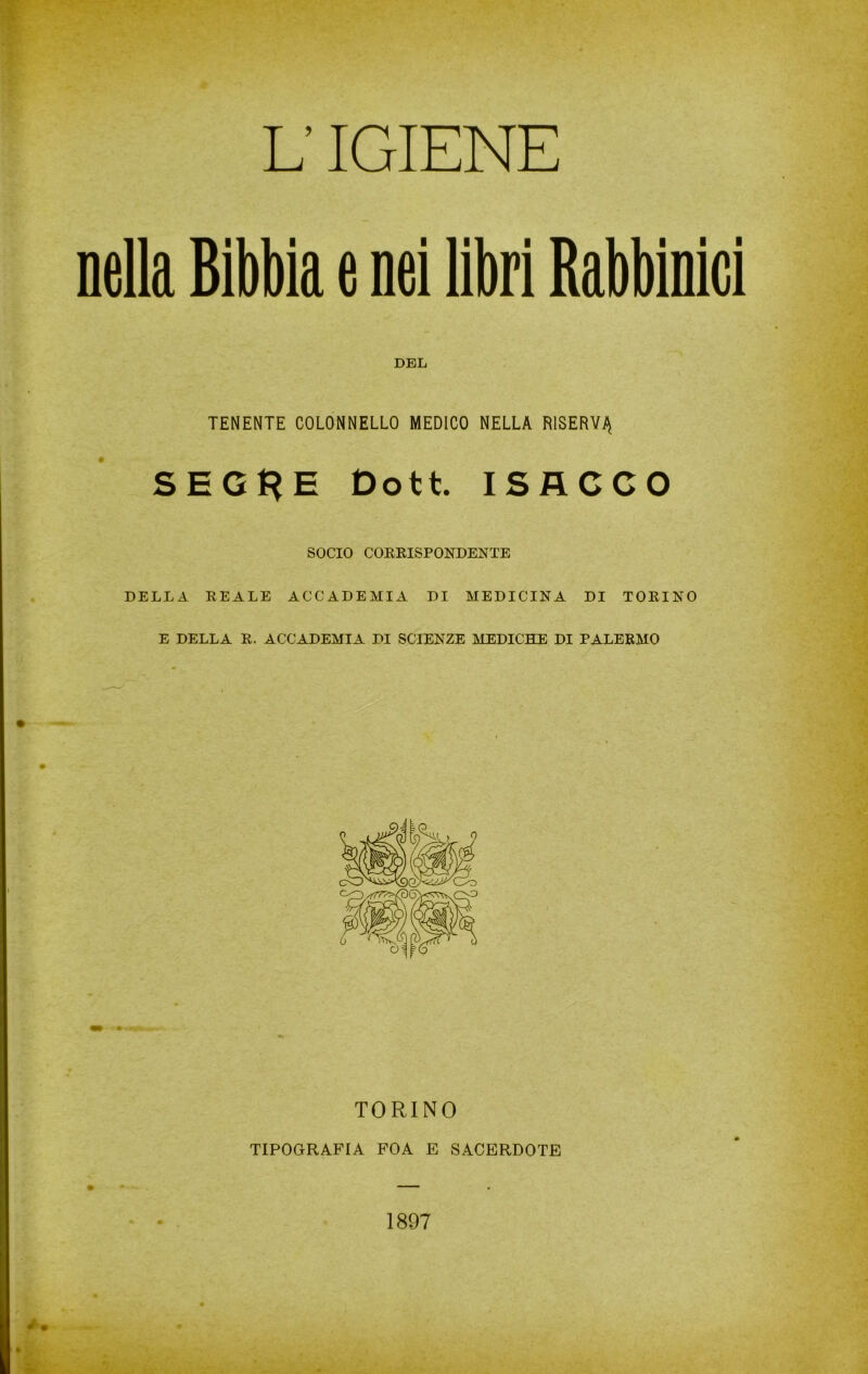 nella Bibbia e nei libri Rabbinici DEL TENENTE COLONNELLO MEDICO NELLA RISERVA SEG$E Dott. ISACCO SOCIO CORRISPONDENTE DELLA REALE ACCADEMIA DI MEDICINA DI TORINO E DELLA R. ACCADEMIA DI SCIENZE MEDICHE DI PALERMO TIPOGRAFIA FOA E SACERDOTE