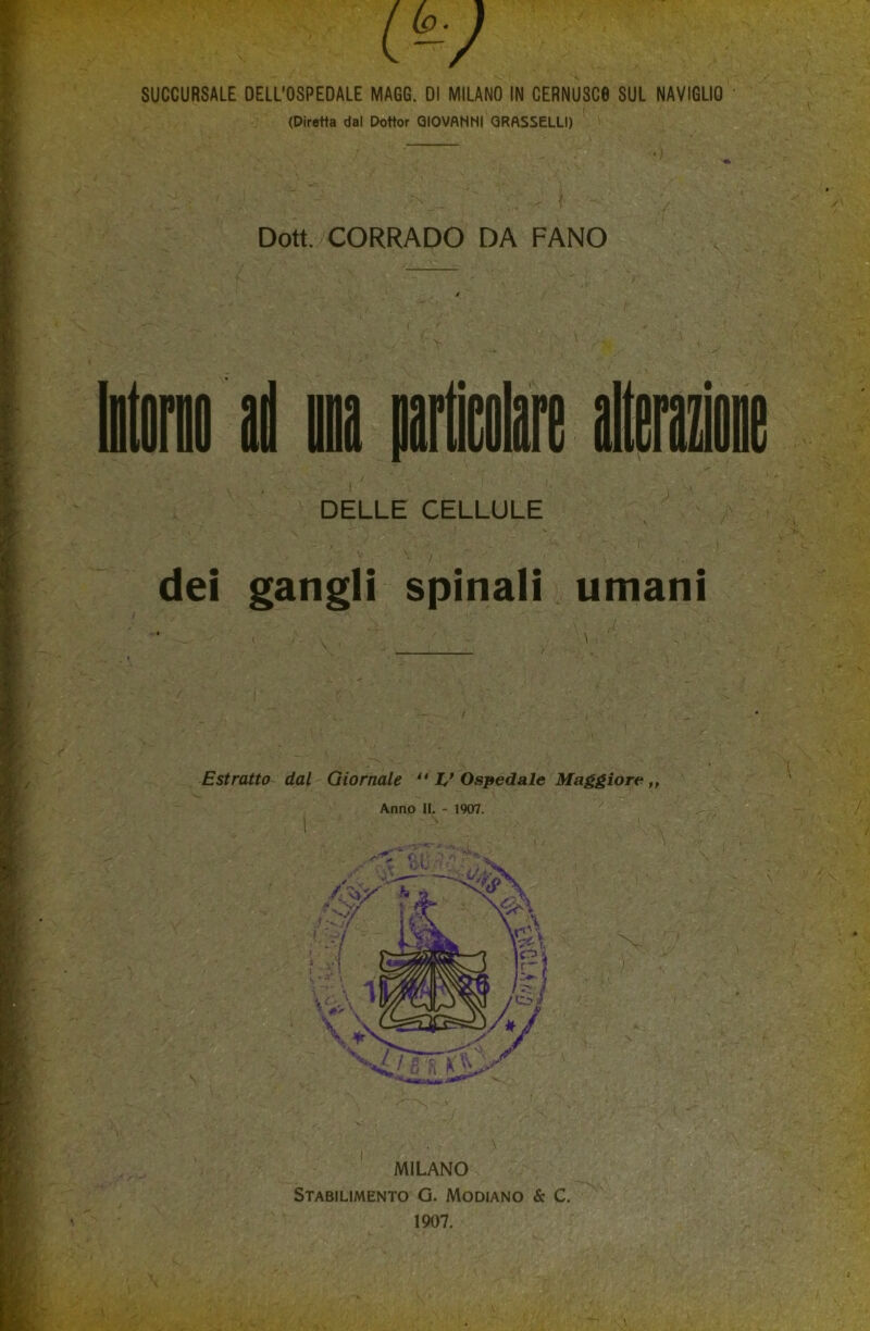 SUCCURSALE DELL’OSPEDALE MAGG. DI MILANO IN CERNUSC0 SUL NAVIGLIO (Diretta dal Dottor GIOVANNI GRASSELLI) • ì : ^ .... ; , < f Dott. CORRADO DA FANO M - / dei gangli spinali umani MILANO Stabilimento G. Modiano & C. 1907.