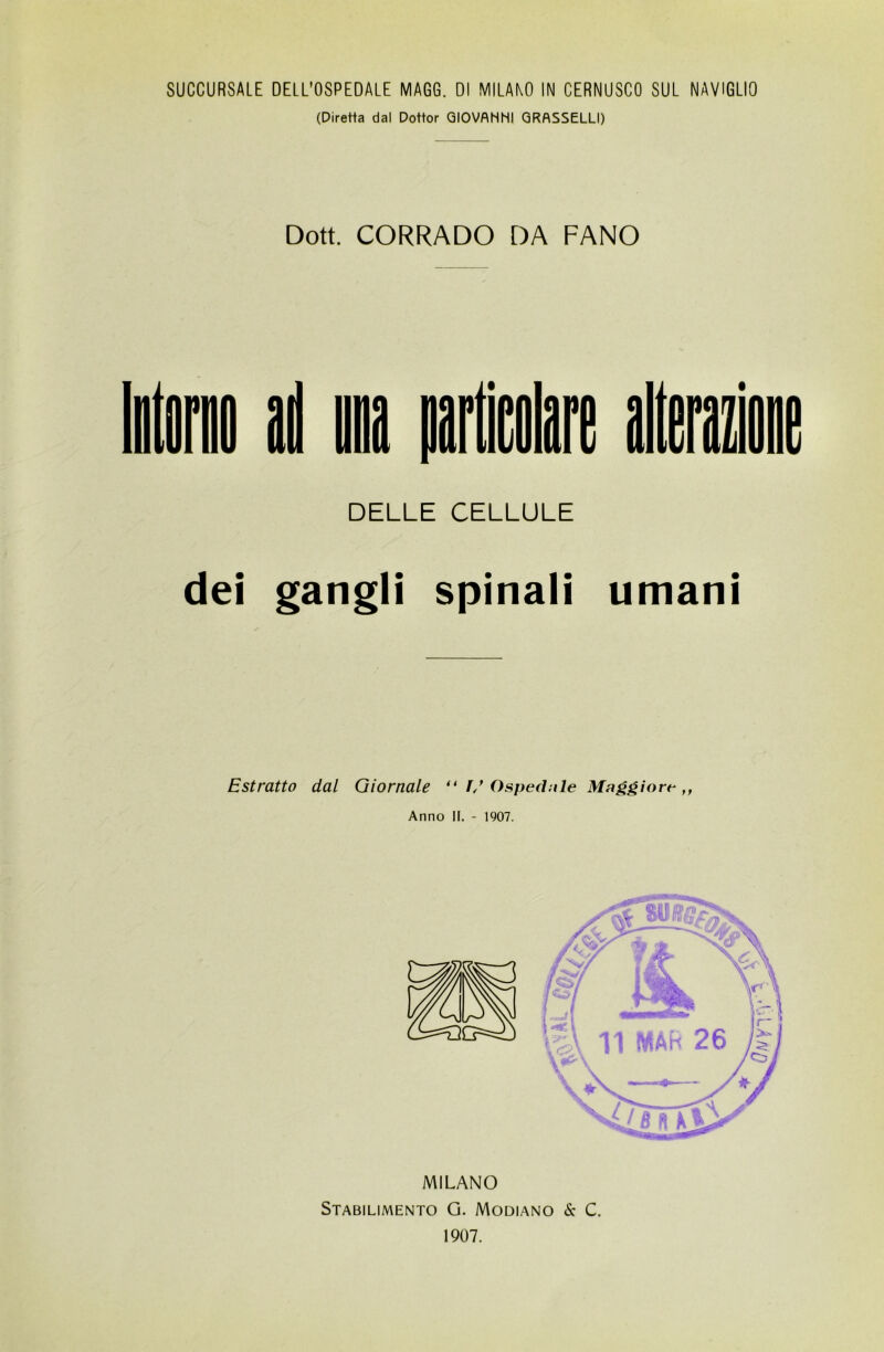 (Diretta dal Dottor GIOVANNI GRASSELLI) Dott. CORRADO DA FANO DELLE CELLULE dei gangli spinali umani Estratto dal Giornale “ I/ Ospedale Maggiore ,, Anno II. - 1907. MILANO Stabilimento G. Modiano & C. 1907.