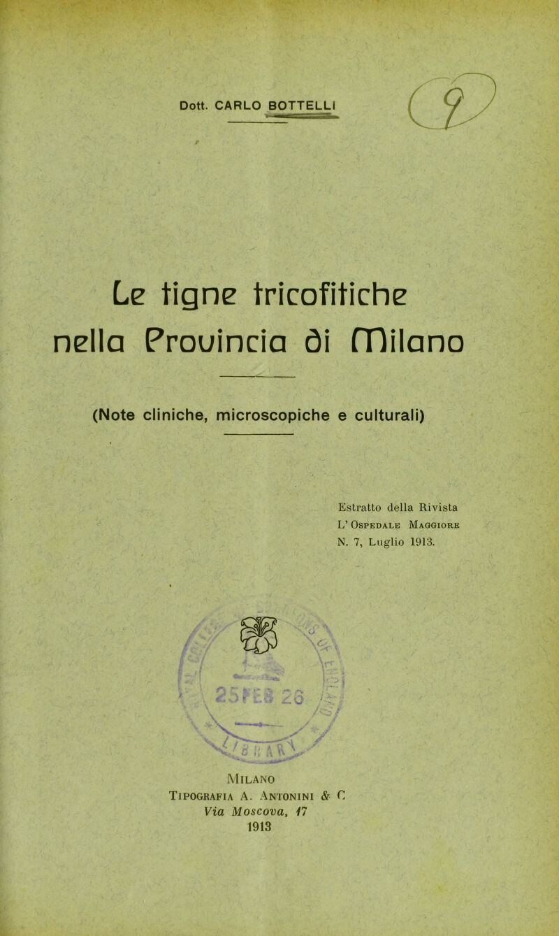 Le tigne tricofitiche nella Prouincia òi (Dilano (Note cliniche, microscopiche e culturali) Estratto della Rivista L’ Ospedale Maggiore N. 7, Luglio 1913. Milano Tipografia A. Antonini & C Via Moscova, 17 1913