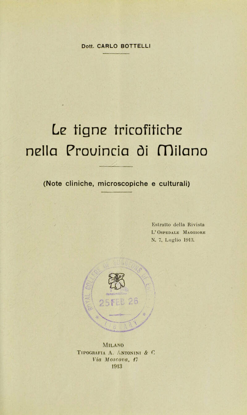 Le tigne tricofitiche nella Prouincia òi (Dilano (Note cliniche, microscopiche e culturali) Estratto della Rivista L’ Ospedale Maggiore N. 7, Luglio 1913. Milano Tipografia A. Antonini & C Via Moscova, 17 1913