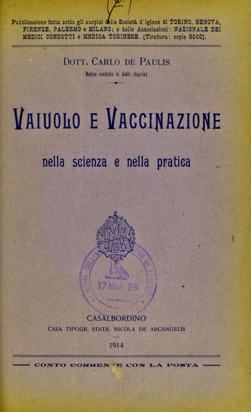 Pubblicazione fatta sotto gli auspici dfelle Società d’igiene di TORINO, GENOVA, FIRENZE, PALERMO <e MILANO; e delle Associazioni: NAZIONALE DEI MEDICI CONDOTTI e MEDICA TORINESE. (Tiratura: copie 6000]. Dori’. Carlo de Paulis nella seienza e nella pratica CASALBORDINO CASA TIPOGR. EDITR: NICOLA DE ARCANGELI 1914