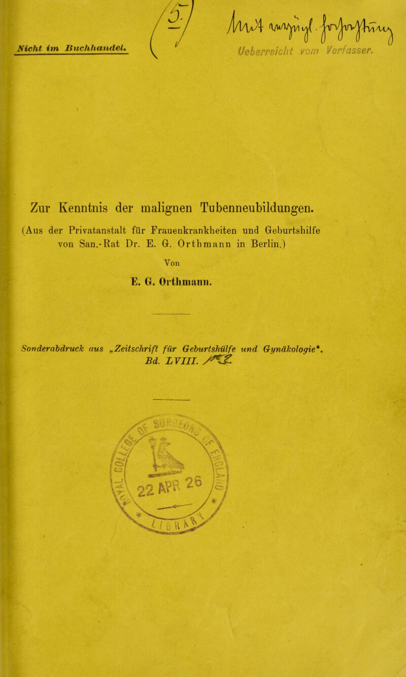 Ueberreicht vom Verfasser. Zur Kenntnis der malignen Tubenneubildungen. (Aus der Privatanstalt für Frauenkrankheiten und Geburtshilfe von San.-Rat Dr. E. G. Orthmann in Berlin.) Von : E. 0. Ortlinianii. i Sonderabdruck aus „Zeitschrift für Geburtshülfe und Gynäkologie*. Bd. LVIII.