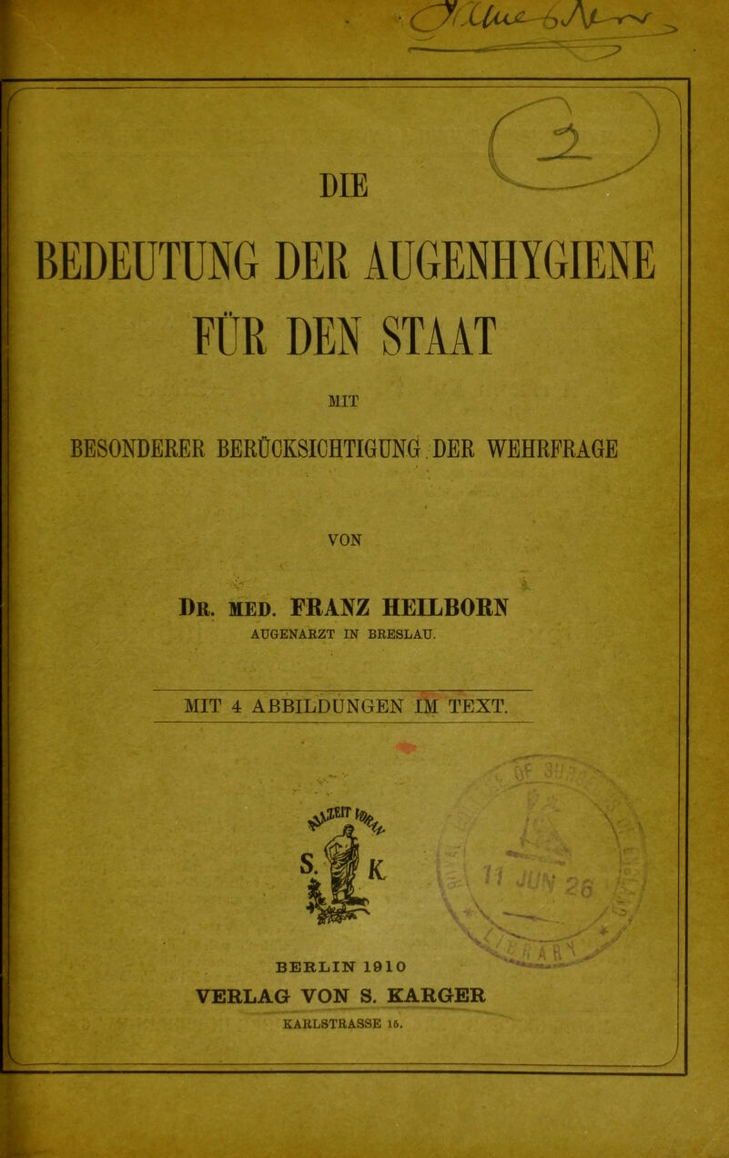 BEDEUTUNG DER AUGENHYGIENE FÜR DEN STAAT BESONDERER BERÜCKSICHTIGUNG DER WEHRFRAGE % VON Dr. MED. FRANZ HEILBORN AUGENAEZT IN BEESLAU, MTT 4 ARBTT.nnNftENT rIVT TEXT. BERLIN 1910 VERLAG VON S. KARGER KARLSTRASSE 16.