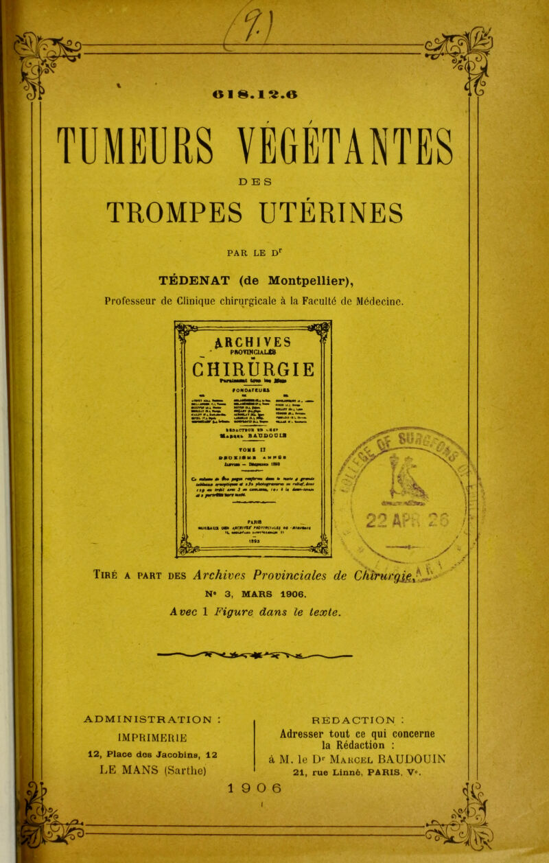 61 8. 1 V.6 TUMEURS VEGETANTES DES TROMPES UTÉRINES PAR LE Dr TÉDENAT (de Montpellier), Professeur de Clinique chirurgicale à la Faculté de Médecine. ARCHIVES PfcOVTNCLAUtS CHIRURGIE 9 ONOATCUAS •oim» mrnrn Mru «j. ■UiO <■-* tmUMi r CALOT fj !»<»<> UMUT flfc. T,*,B •* •roLrr*»** u«»n (X-i W» nmaMift. tlDACTVO* » c«sv MéWfc BAtJDQ 0 LU TOM f II PfOXltMl AMHfiB O mf—». *>• /Mf« émm k mk* * |rw« cm Han m irmptifmm tf a Sa pkxogrmrwna tm rmèiaf, demi ft| mm tréu arm S m ce«un*, imi è la émmn-utmt» *•i PAR* _ •UBlAtU OCM afiCWMt mùrrtciaus oê aiavomu <4. iwuHa» itwTHiatfi I» 1893 i «§ ' 22 A?ï\ v— e~ ' J / *4 SkY 1 Tiré a part des Archives Provinciales de Chirurgjg^ N® 3, MARS 1906. Avec 1 Figure dans le texte. ADMINISTRATION : IMPRIMERIE 12, Place des Jacobins, 12 LE MANS (Sarthej REDACTION : Adresser tout ce qui concerne la Rédaction : à M. le Dr Marcel BAUDOUIN 21, rue Linné, PARIS, V°. 19 0 6 '