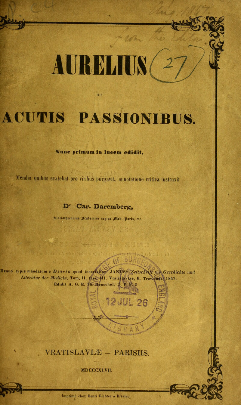 ACUTIS PASSIONIBUS. .. i - ■.> i Nuno primum in lucem edidif, Wmsm- fi t • }>v: iv i ; Mendis qiiibus scatebat pro viribus purgavit, awiotatione critica instruxit . . I Dr- Car. Daremberg, pibliotbecarina ^Wabeniiae tefliae /lltb. paris, etc. Imprimé (liez. Henri Ricliler n ftrfcsliui. VEATISLAVIÆ - PARISIIS.