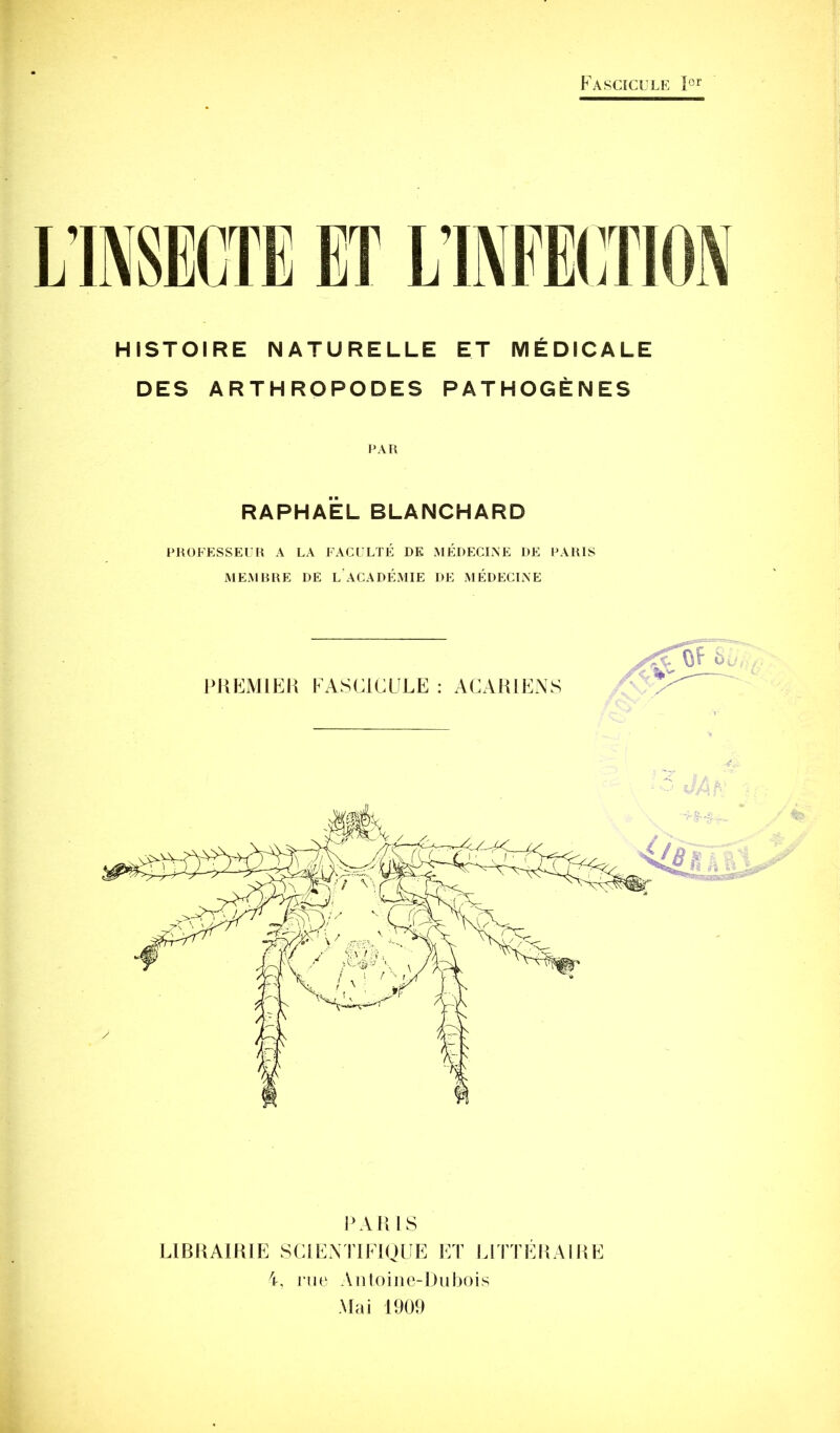 Fascicule HISTOIRE NATURELLE ET MÉDICALE DES ARTHROPODES PATHOGÈNES RAPHAËL BLANCHARD LROFESSEUH A LA FAC[ LTÉ DE MÉDECINE DE PARIS MEMRRE DE L ACADÉMIE DE MÉDECINE PUFMIEK FASCICULE: ACAHIENS ICVlilS UBKAIKIE SCIEXTIFIQUE ET UTTÉKAIHE nie Aiiloiiie-Diibois Mai 1909