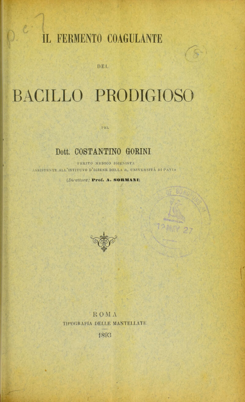 n DEI. BACILLO PRODIGIOSO PEL Doti. COSTANTINO 60RINI PERITO MEDICO IGIENISTA ASSISTENTE all’istituto d’IGIENE DELLA R. UNIVERSITÀ DI PAVIA (Direttore: Prof. A. SfORMAIil)  R 0 M A TIPOGRAFIA DELLE NIANTEI.LATE 1893