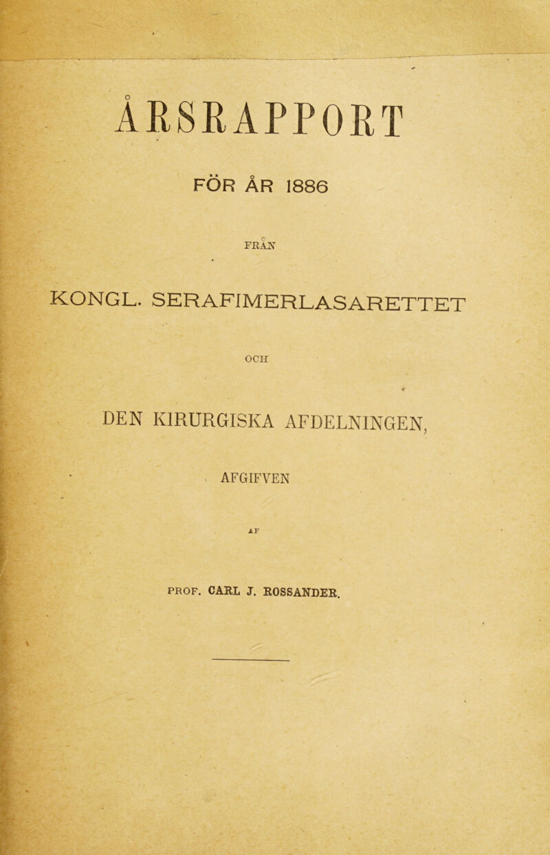 ÅRSRAPPORT FÖR ÅR 1886 FKÄN kongl. serafimerlasarette OCH DEN KIRURGISKA AFDELNINGEN, AFGIFVEN AF PROF. CARL J. ROSSARDER.