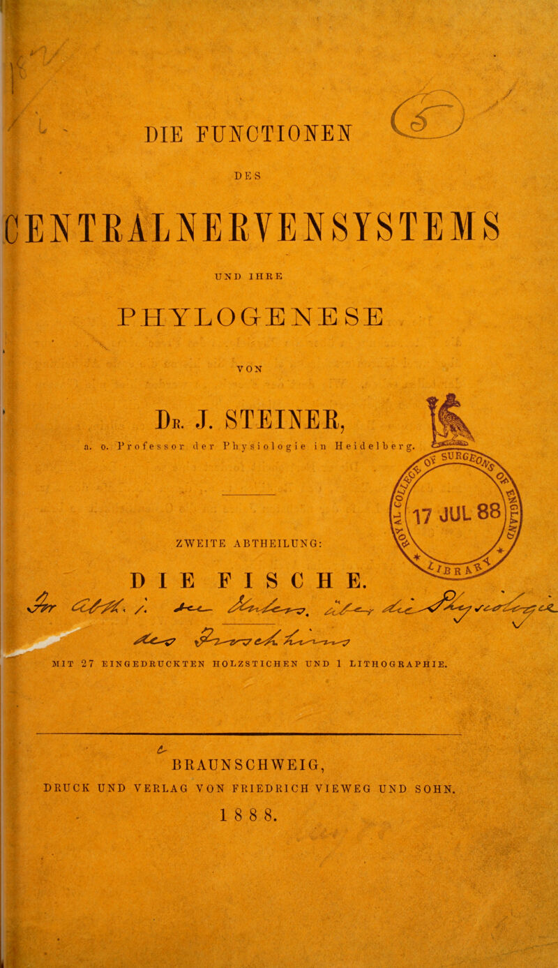 DES CENTRALNERVENSYSTEMS UND IHRE PHYLOGENESE VON De. J. STEINER, a. o. Professor der Physiologie in Heidelberg ZWEITE ABTHEILUNG: DIE FISCHE. MIT 27 EINGEDRUCKTEN HOLZSTICHEN UND 1 LITHOGRAPHIE. BRAUNSCHWEIG, DRUCK UND VERLAG VON FRIEDRICH VIEWEG UND SOHN. 1 8 8 8. W: V B.5 , ’ *- V. * ‘t Av V;