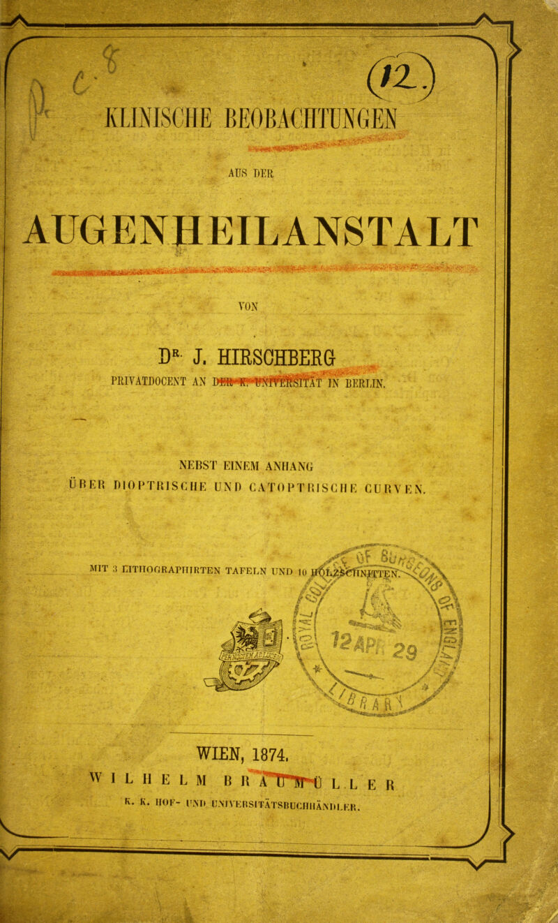 kJ v (tz AUS DER AUGENHEILANSTALT TON DR J. HIRSCHBERG PRIVATDOCENT AN DSfrWf^'TfSSsffÄT IN BERLIN. NEBST EINEM ANHANG ÜBER niOPTRISCHE UNO CATO PT RISC II E CÜRVEN. stC® Bü^ MIT :! niTITOfiRAPIIIRTEN TAFELN UNO 10 Jj€LZ^IIWTEN •|o! * _ _ le^\ 1 iPtomrEMADWcfo ^ \ L. — * RJv Jk **»s*&% ca: 29 /C WIEN, 1874. L II ELM B if TTnrtl L L K. K. HOF- lTNI> LYN IV E R SIT Ä T S B U C H11Ä N R L E R.