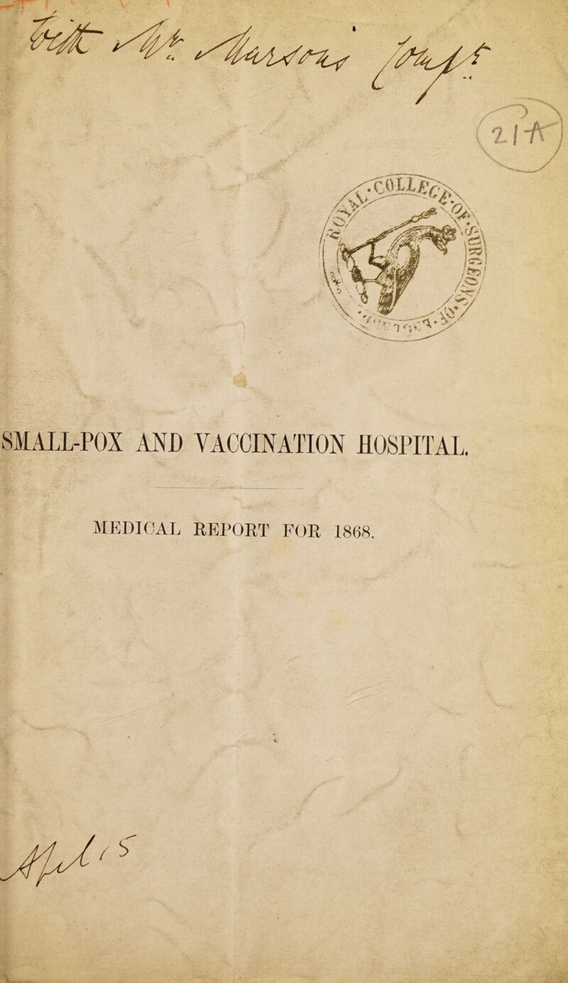 I SMALL-POX AND VACCINATION HOSPITAL. MEDICAL REPORT FOR 1868. S