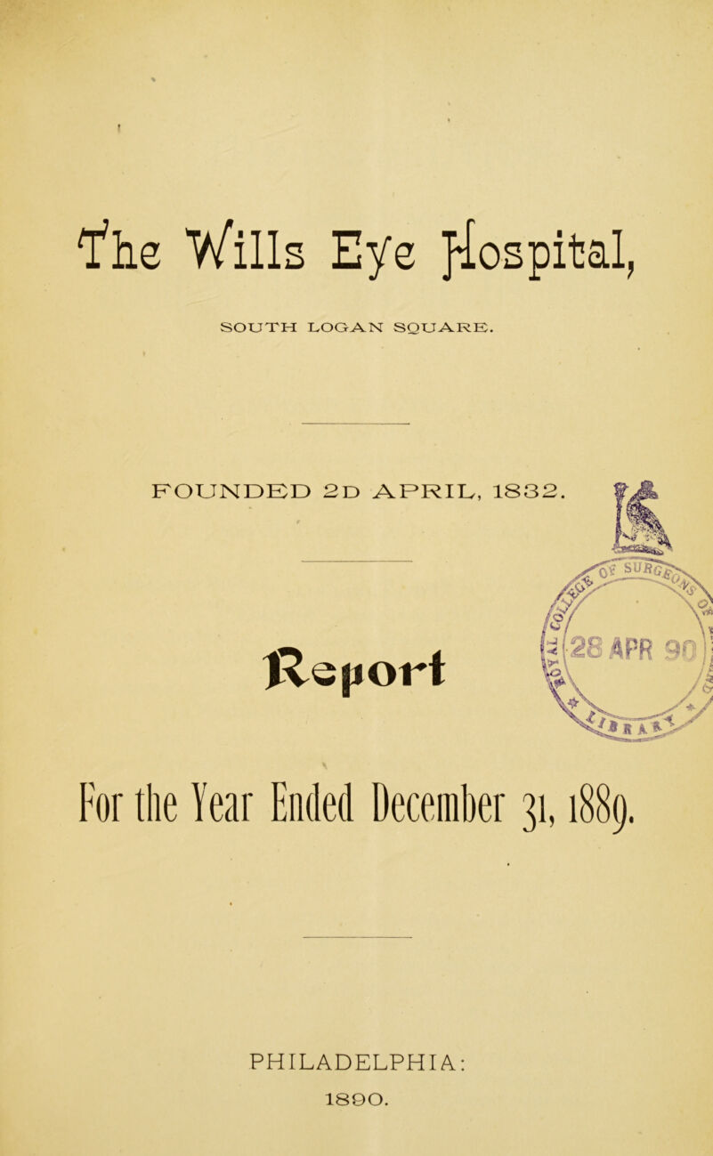 Wills Eye SOUTH LOGAN SQUARE. FOUNDED 2d APRIL, 1832. Rs|iort For the Year Ended December 31, PHILADELPHIA: 1890.
