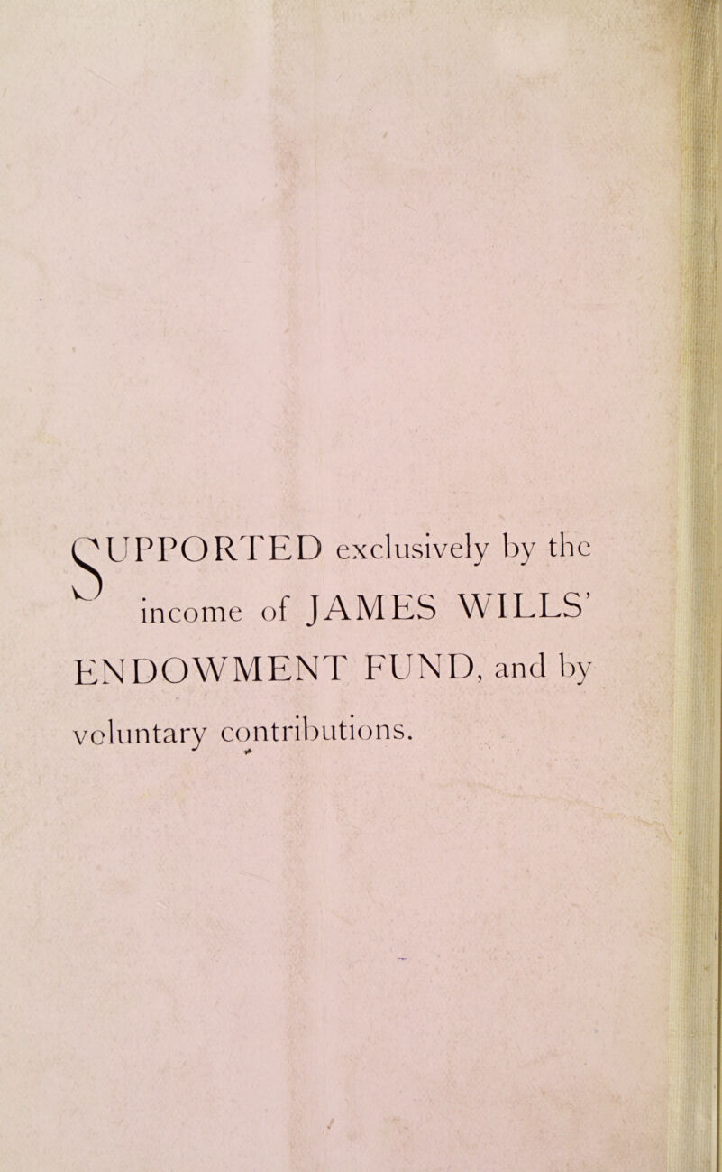 SUPPORTED exclusively by the income of JAMES WILLS’ ENDOWMENT FUND, and by voluntary contributions.