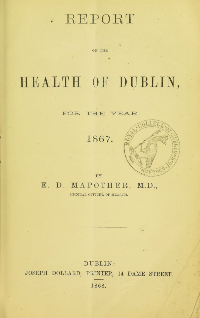 * ON THE HEALTH OF DUBLIN, EOE THE YE^IR, E. D. MAPOTHER, M.D., MFMC.iL OFFICER OF HEALTH. DUBLIN: JOSEPH DOLLAED, PRINTER, 14 DAME STREET.