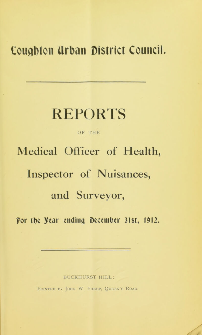 Cougbton Urban District Council. REPORTS OF THE Medical Officer of Health, Inspector of Nuisances, and Surveyor, For rhe year ending December Jlsl, 1912. BUCKHURST HILL: