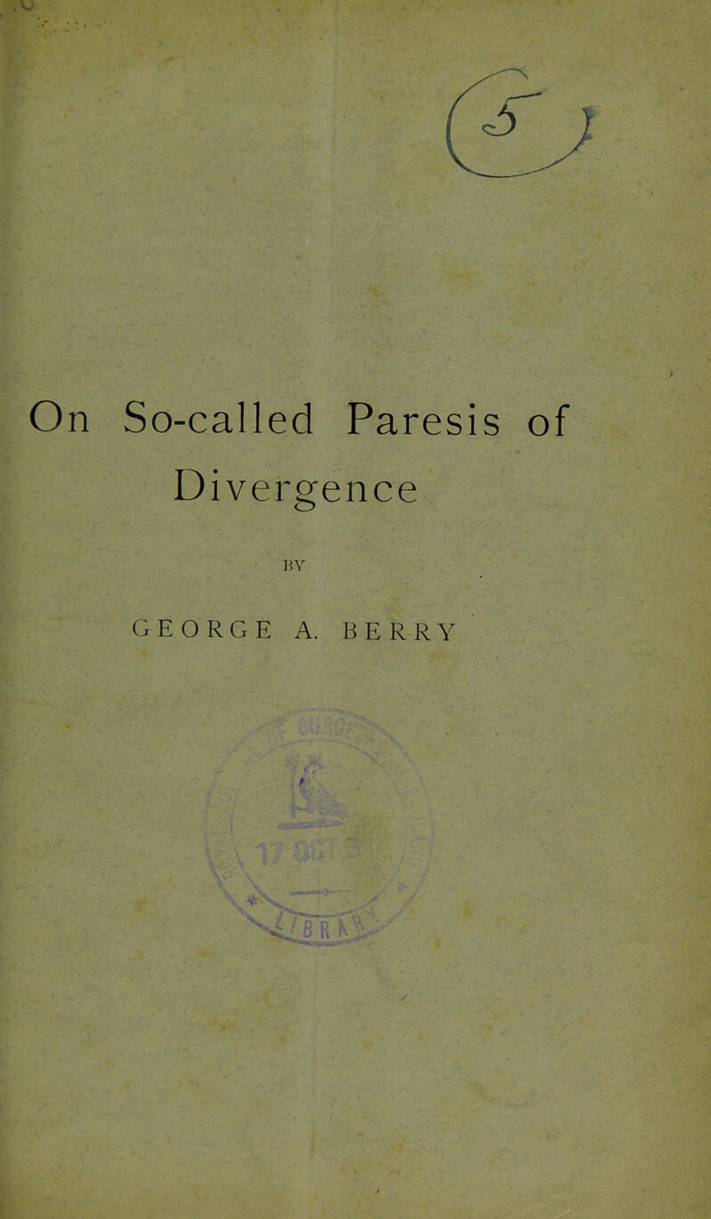 .VJ On So-called Paresis of Divergence BY GEORGE A. BERRY i - i. ■Vr ^