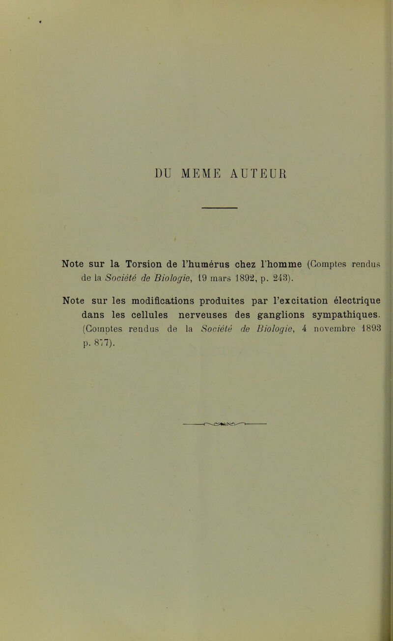 DU MEME AUTEUR Note sur la Torsion de l’humérus chez l’homme (Comptes rendus de la Société de Biologie, 19 mars 1892, p. 243). Note sur les modifications produites par l’excitation électrique dans les cellules nerveuses des ganglions sympathiques. (Comptes rendus de la Société de Biologie, 4 novembre 1893 p. 817).