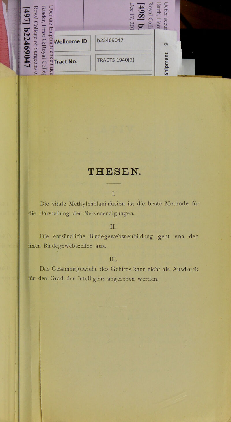 THESEN. I. Die vitale Methylenblauinfusion ist die beste Methode für die Darstellung der Nervenendigungen. II. Die entzündliche Bindegewebsneubildung geht von den fixen Bindegewebszellen aus. III. Das Gesammtgewicht des Gehirns kann nicht als Ausdruck für den Grad der Intelligenz angesehen werden. ! I 1