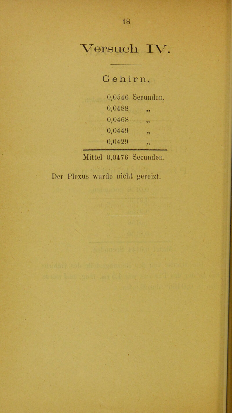 Versucli IV. Gehirn» 0,0546 Secundüii, 0,0488 0,0468 „ 0,0449 0,0429 Mittel 0,0476 Secunden.