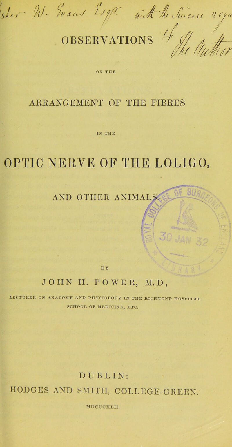ON THE ARRANGEMENT OF THE FIBRES IN THE OPTIC NERVE OF THE LOLIGO, \.:A r r--\S 1 «■ i : <0 : ■ V BY JOHN H. POWER, M.D., LECTUKER ON ANATOMY AND PHYSIOLOGY IN THE RICHMOND HOSPITAL SCHOOL OF MEDICINE, ETC. DUBLIN: HODGES AND SMITH, COLLEGE-GREEN. MOCCCXHT.