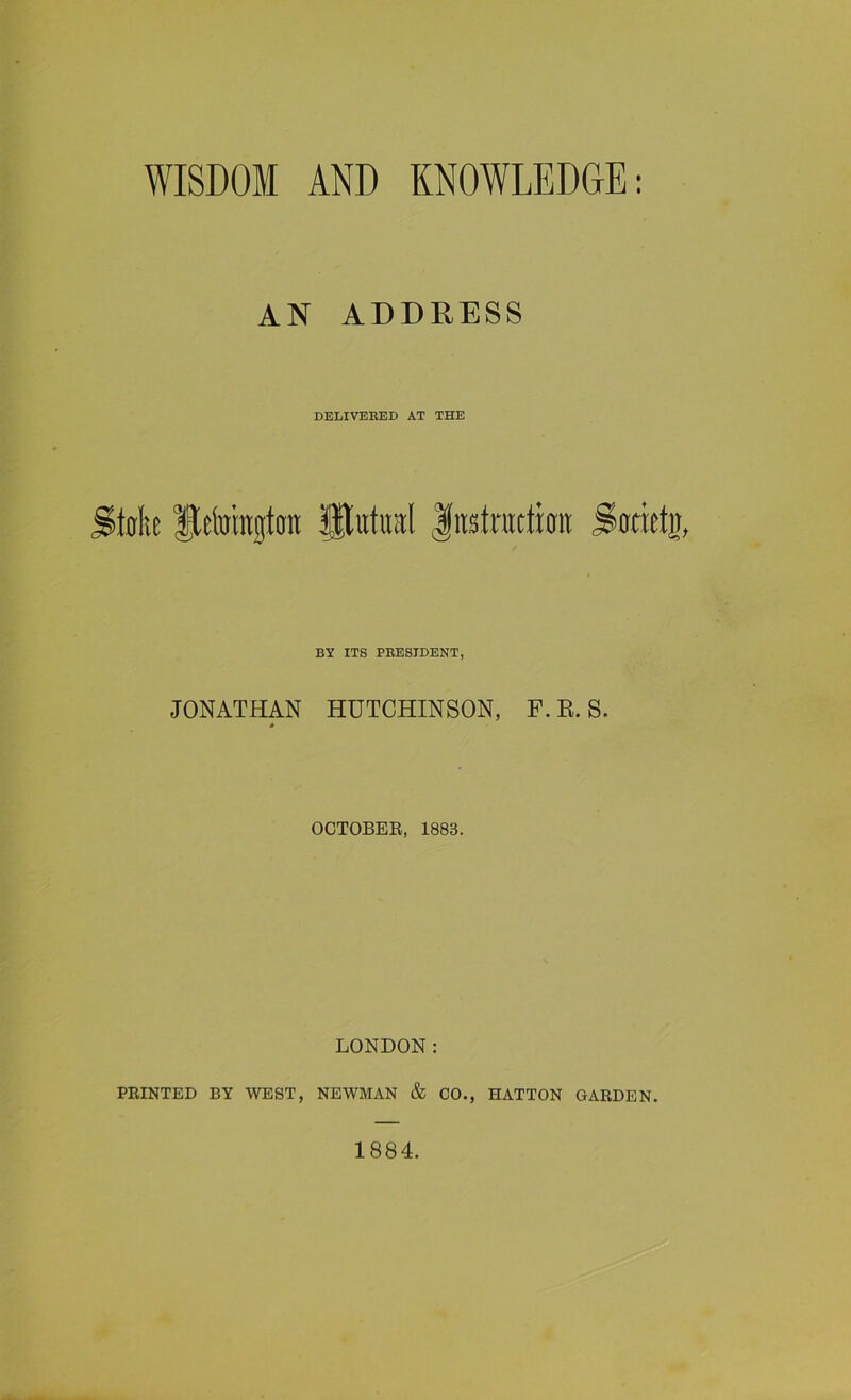 AN ADDRESS DELIVERED AT THE tolic Hetaingtaii Putiral Instattimi Srattu, BY ITS PRESIDENT, JONATHAN HUTCHINSON, F. R. S. 0 OCTOBEE, 1883. LONDON: PRINTED BY WEST, NEWMAN & CO., HATTON GARDEN. 1884.