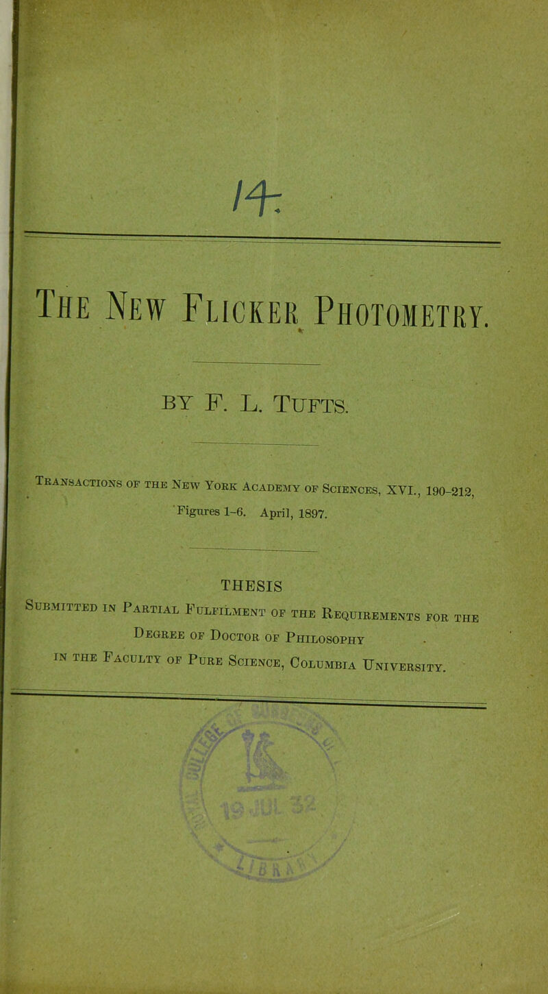 The New Flicker Photometry. Dr BY F. L. Tufts. Transactions of the New Yore Academy of Sciences, XVL, 190-S12. Figures 1-6. April, 1897. THESIS Submitted in Partial Fulfilment op the Requirements for the Degree op Doctor of Philosophy IN THE Faculty op Pure Science, Columbia University. '