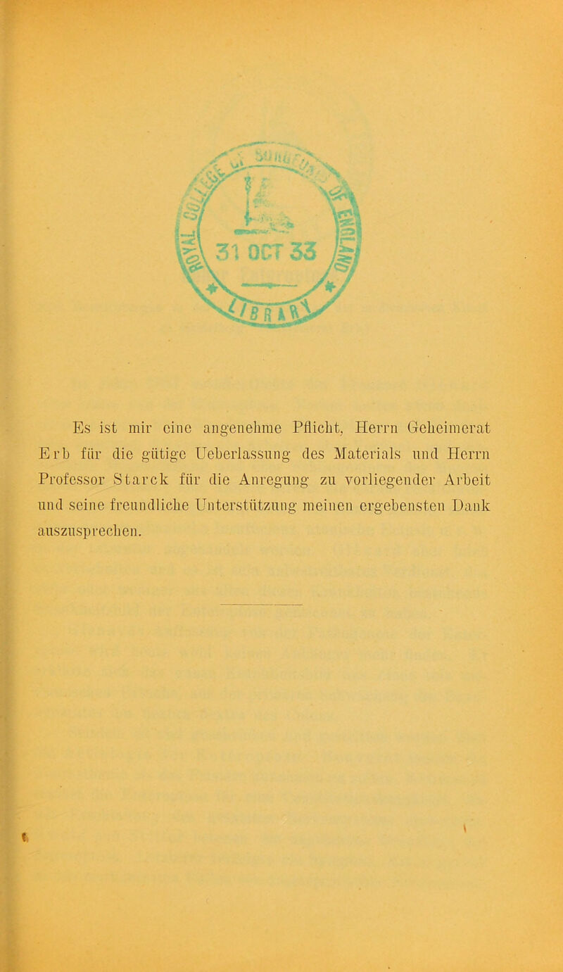 Es ist mir cine angenehme Pflicbt. Herrn Geheimerat Erb fiir die giitige Ueberlassung des Materials und Herrn Professor Starck fiir die Anregung zu yorliegender Arbeit und seine freundliche Untersttitzung meinen ergebensten Dank auszusprecken.