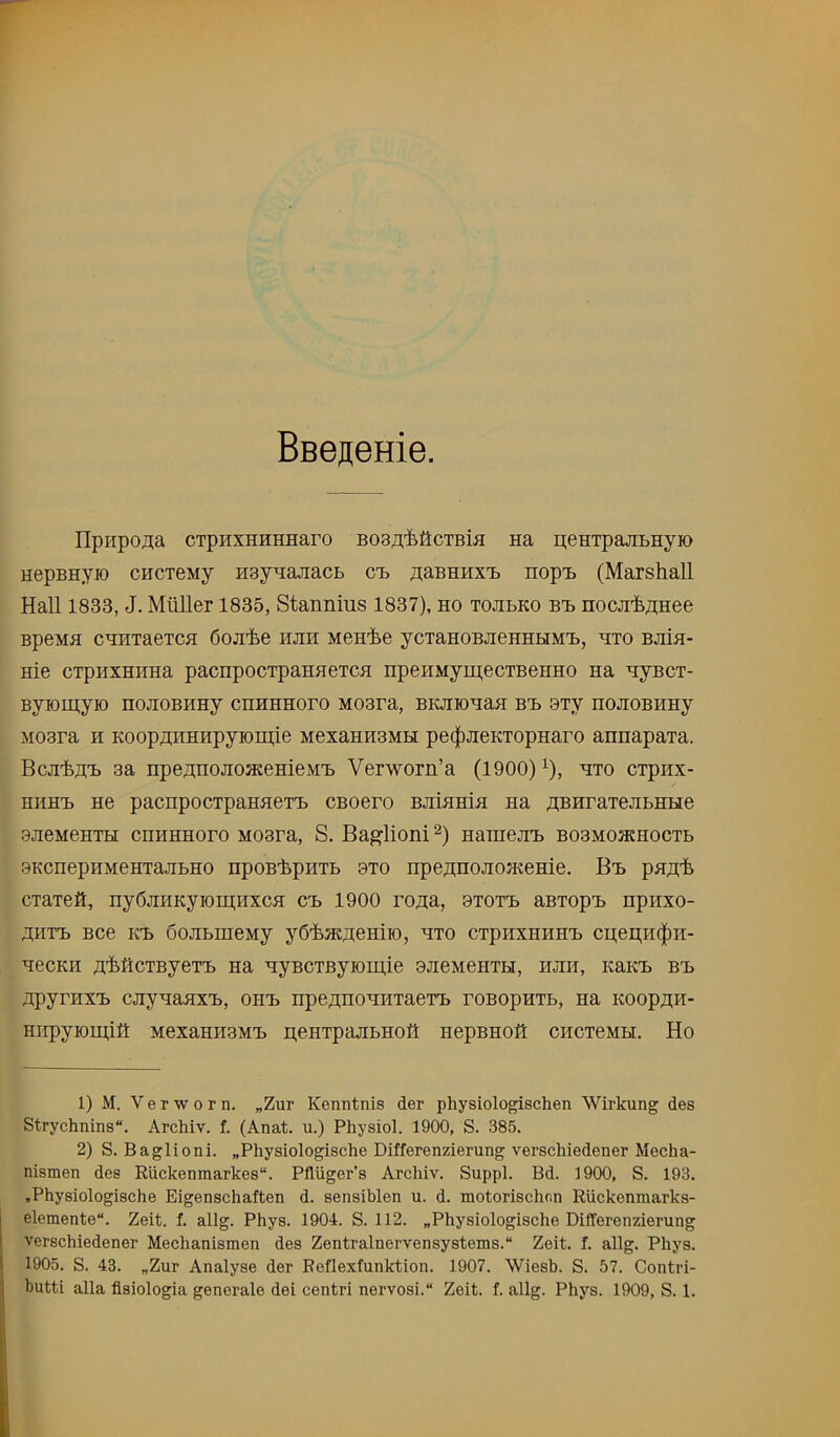 BBeAGHie. ripiipo^a cTpHXHHHHaro BO3;i;'fe0cTBi« Ha peHTpajiBHyio HepBHyro cHcxeMy HBynajiacb cb ^aBHHXB nopt (Marshall Hall 1833, J. Muller 1835, Stannius 1837), ho tojibko bb nocjihOTee BpeMH CHHTaexcH 6oji'he hjih Menhe yciaHOBJieHHHMB, hto bjiIh- Hie cipHXHHHa pacnpocTpaHHercH npeHMymecTBeHHo na uyBcr- Byiomyio HOJioBHHy cHHHHoro Moara, BKjnouaH bb ory nojioBHHy M03ra H KoopAHHHpyioHi,ie MexannaMH pe(|)JieKTopHaro annapaxa. Bcjih^B 3a npeHHOJioaceHieMB Verworn’a (1900) ^), uxo cxpnx- HHHB He pacnpocxpaHuexB cBoero BJiiuHiu na HBHraxejibHHe 9JieMeHXH cHHHHoro Moara, S. Baglioni ^) naraejiB B03MOHCHocxb sKcnepHMeHxajibHO npoBhpHXb 3xo npeanojioHteme. Bb puj^h cxaxeh, nyOjiiiKyiomHxcH cb 1900 rona, bxoxb anxopB npiixo- AHXB Bce KB OojibmeMy yOhae^eHiio, uxo cxpnxHHHB cpepir^ri- uecKH flhflcxByexB na uyBcxByiomie BJieneHXH, hjih, KaKB bb npyrnxB cjiyuauxB, ohb npeB;noHHxaexB roBopnxb, na KoopuH- Hiipyiomifl: MexaHHBMB penxpajibHoh nepBHOh CHCxeMH, Ho 1) M. V e r w 0 r n. „Zur Kenntnis der physiologischen Wirkung des Strychnins. Archiv. f. (Anat. u.) Physiol. 1900, S. 385. 2) S. Baglioni. „Physiologische Differenzierung verschiedener Mecha- nismen des Riickenmarkes. Pfliiger’s Archiv. Suppl. Bd. 1900, S. 193. »Physiologische Eigenschaften d. sensiblen u. d. motorischnn Ruckenmarks- elemente. Zeit. f. allg. Phys. 1904. S. 112. „Physiologische Differenzierung verschiedener Mechanismen des Zentralnervensystems. Zeit. f. allg. Phys. 1905. S. 43. „Zur Analyse der Reflexfunktion. 1907. Wiesb. S. 57. Contri-