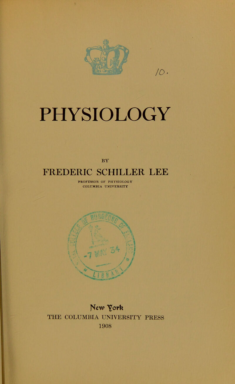 10- PHYSIOLOGY BY FREDERIC SCHILLER LEE PROFESSOR OF PHYSIOLOGY COLUMBIA UNIVERSITY JScw ^ork THE COLUMBIA UNIVERSITY PRESS 1908