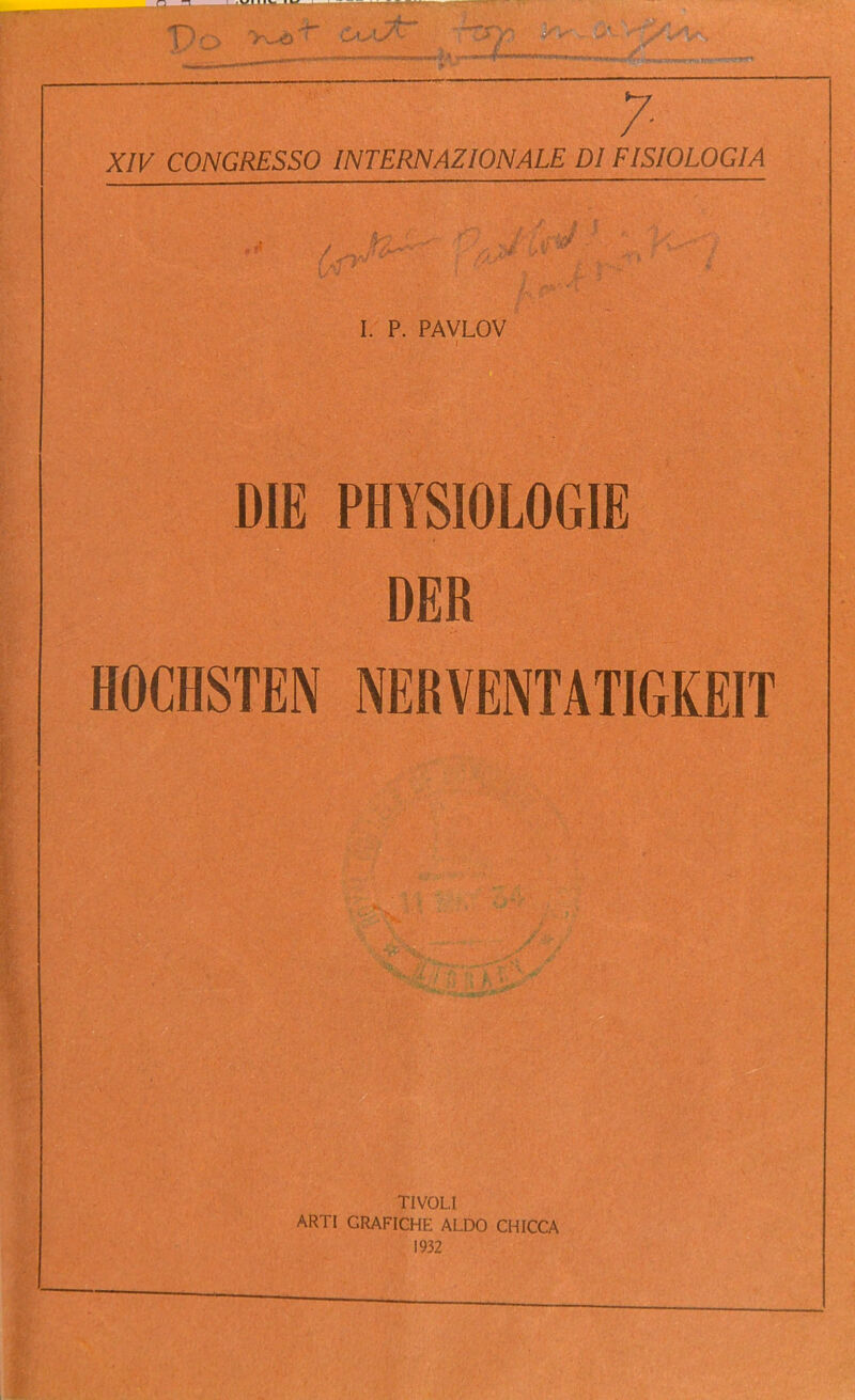 T) >w^> X/K CONGRESSO INTERNAZIONALE DIFISIOLOGIA I. P. PAVLOV DIE PHYSIOLOGIE DER HOCHSTEN NERVENTATIGKEIT TIVOLI ARTI GRAFICHE ALDO CHICCA 1932