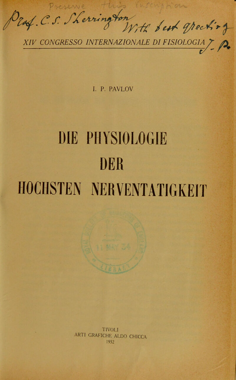 p C.f. /*/ pec^'r y XIV CONGRESSO INTERNAZ ION ALE DI FISIOLOGIA v-^ I. P. PAVLOV DIE PHYSIOLOGIE DER HOCHSTEN NERVENTATIGKEIT TIVOLI ARTI GRAFICHE ALDO CHICCA