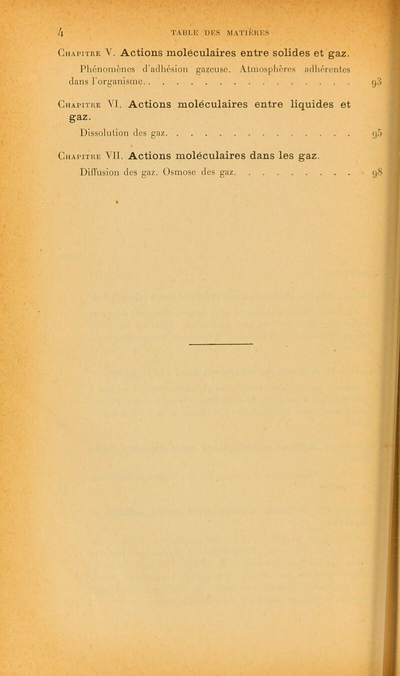 Chapitre V. Actions moléculaires entre solides et gaz. Phénomènes d'adhésion gazeuse. Atmosphères adhérentes dans l’organisme Chapitre VI. Actions moléculaires entre liquides et gaz. Dissolution des gaz Chapitre VII. Actions moléculaires dans les gaz. DilTusion des gaz. Osmose des gaz