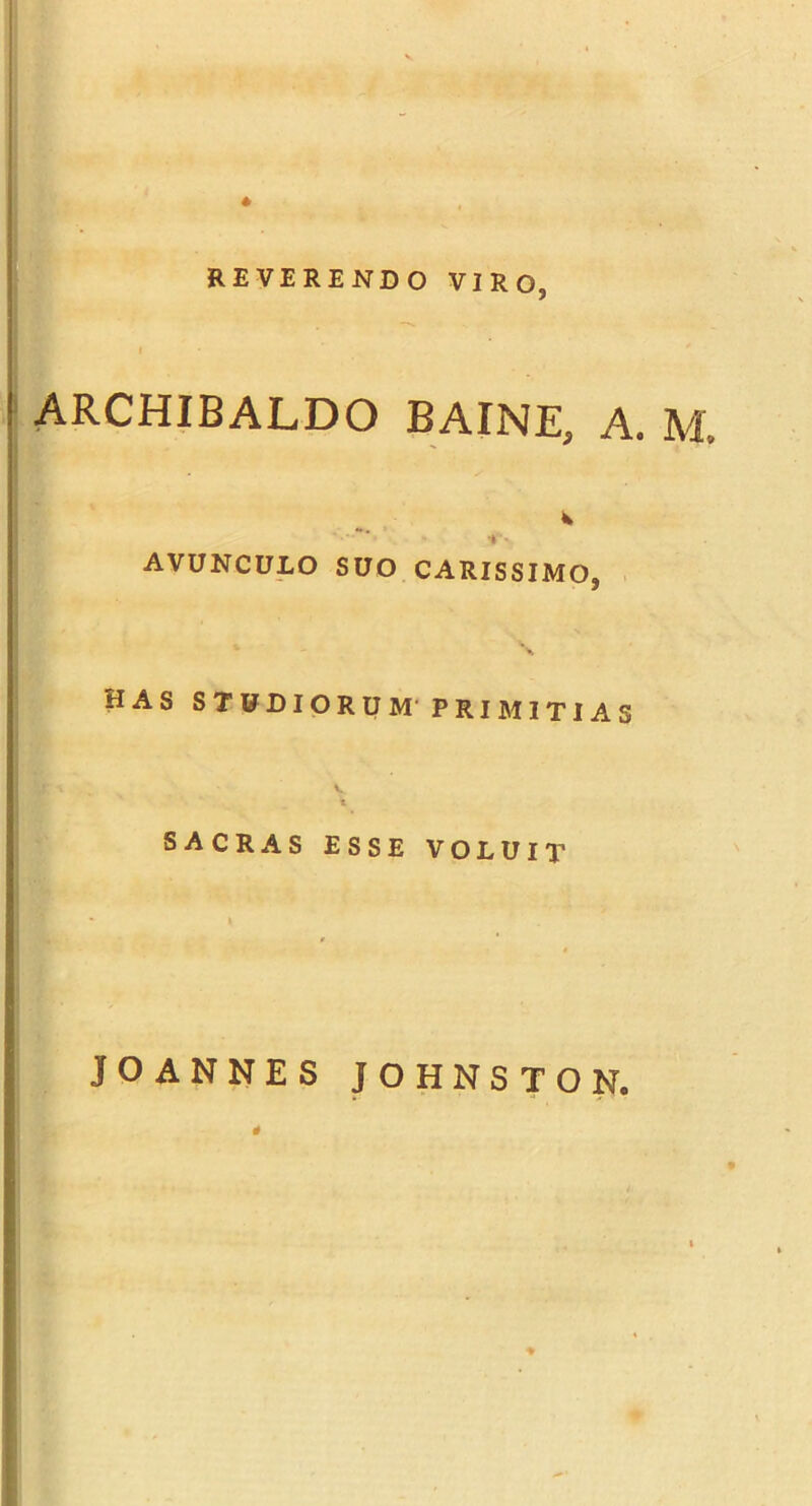 ■■■ REVERENDO VIRO, ARCHIBALDO BAINE, A. M. AVUNCULO SUO CARISSIMO, \ HAS STADIORUM' PRIMITIAS SACRAS ESSE VOLUIT JOANNES JOHNSTON.