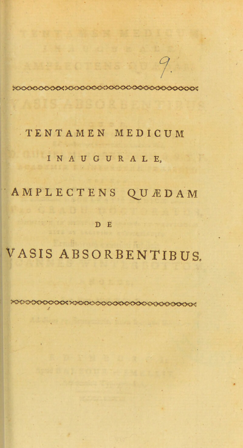 xxxxxxxxx xxxx><xx>o<xx><><><><><><><><x>o<>< TENTAMEN MEDICUM INAUGURALE, AMPLECTENS QJJ iE D A M D E VASIS ABSORBENTIBUS. >?x>^xxxxxxx xxxxxxxxxxxxxxxxxxxxxx