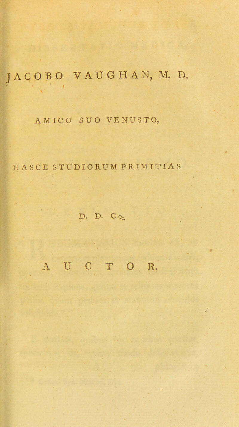 * • * » \ AMICO SUO VENUSTO, HASCE S T U D I O R U M P R IM I T IA S D. D. C Qj, AUCTOR