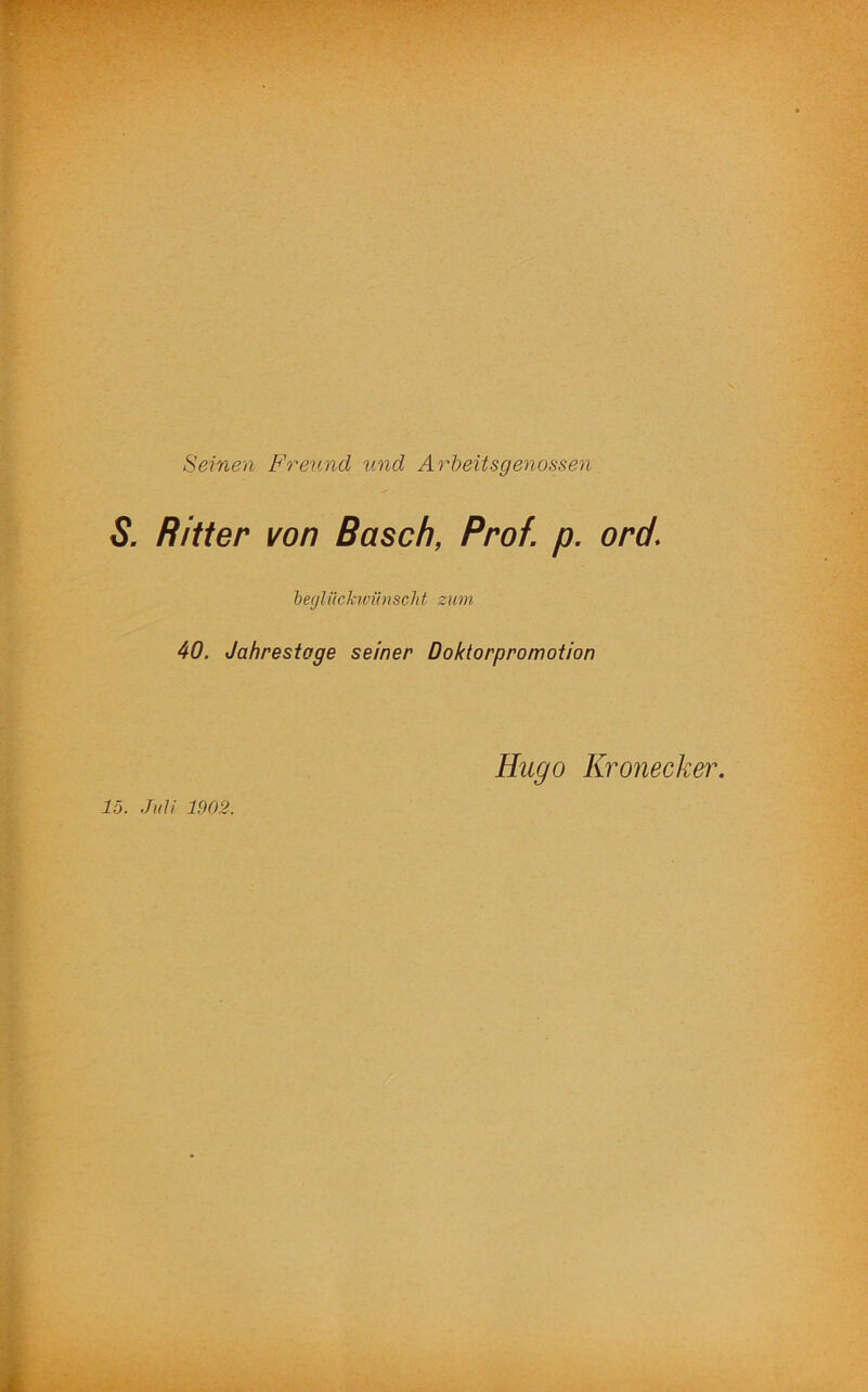 Seinen Freund und Arbeitsgenossen S. Ritter von Basch, Prof. p. ord\ beglückwünscht zum 40. Jahrestage seiner Doktorpromotion Hugo Kronecker.