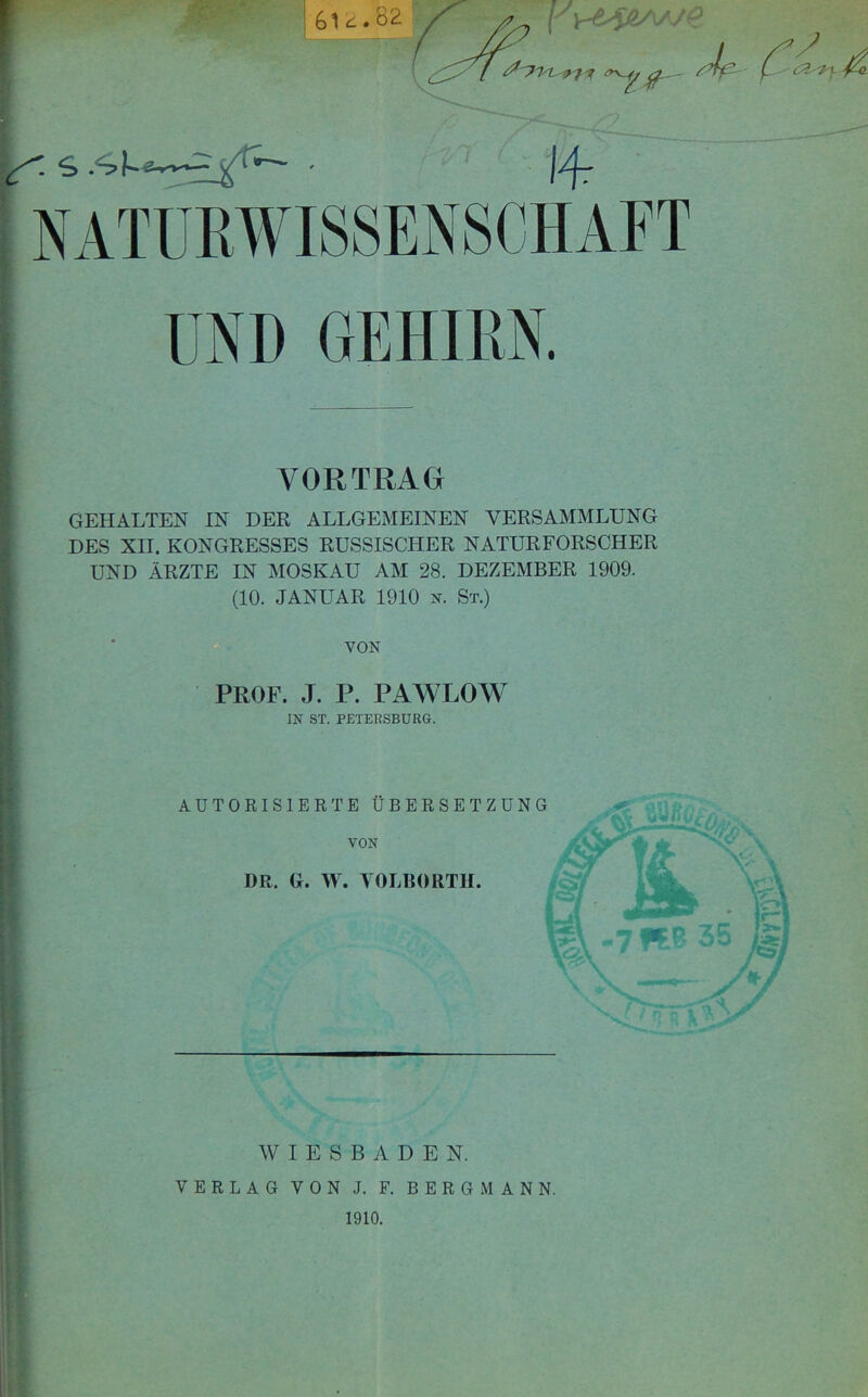 VORTRAG GEHALTEN IN DER ALLGEMEINEN VERSAMMLUNG DES XII. KONGRESSES RUSSISCHER NATURFORSCHER UND ÄRZTE IN MOSKAU AM 28. DEZEMBER 1909. (10. JANUAR 1910 K. St.) VON PROF. J. P. PAWLOW m ST. PETERSBURG. AUTORISIERTE ÜBERSETZUNG AV I E S B A D E N. VERLAG VON J. F. BERGMANN.