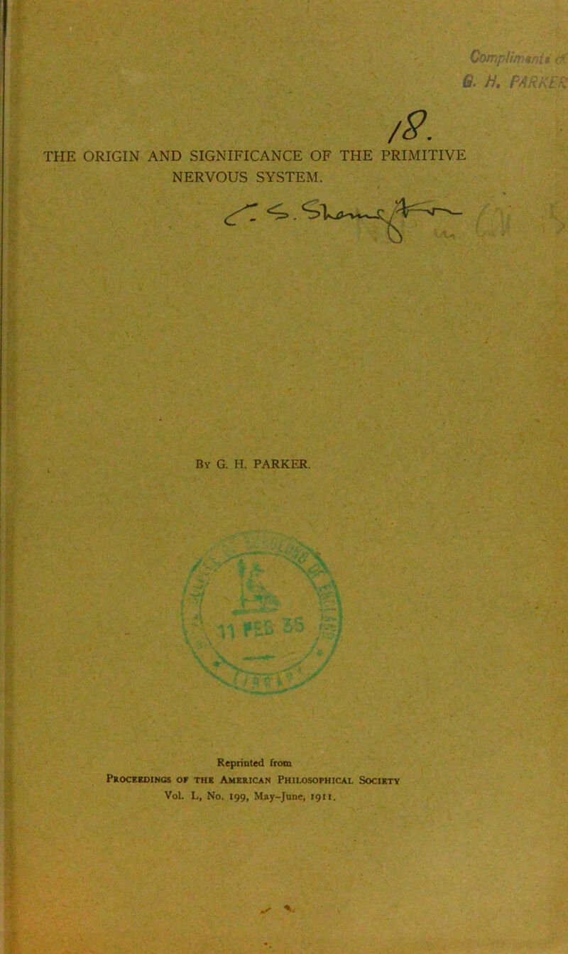 H. /$. THE ORIGIN AND SIGNIFICANCE OF THE PRIMITIVE NERVOUS SYSTEM. By G. H. PARKER. Reprinted from Proceedings of the American Philosophical Society Vol. L, No. 199, May-June, 1911.