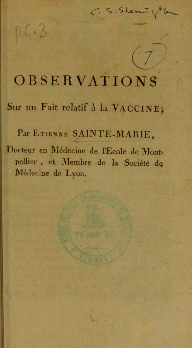 << s OBSERVATIONS Sur un Fait relatif à la VACCINE; Par Etienne SAINTE-MARIE, Docteur en Médecine de l’Ecole de Mont- pellier , et Membre de la Société de Médecine de Lyon.