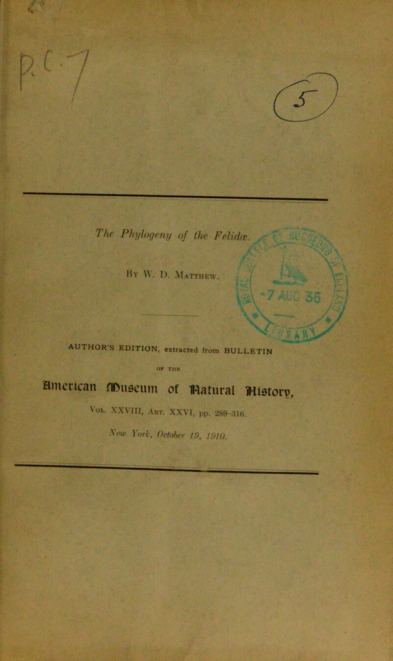 The Phytogeny of the F el idee. Hr W. 1). Matthew. AUTHOR'S EDITION, extracted from BULLETIN OF THE American museum of Watural History, Vol. XXVIII, Art. XXVI, pp. 289-316. Xrw York, October 10, 1910.