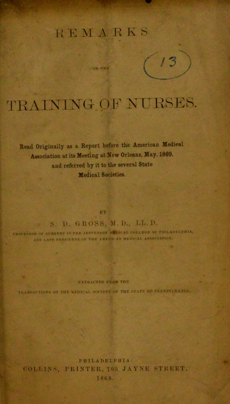 r.; TEAINIISTG- OF ]^LTRSES. Read Originally as a Report before the American Medical Association at its Meeting at New Orleans, May, 1869. and referred by it to the several State Medical Societies. f. f if- i I: nv S. D. (i ROSS, M. 1)., LL.D. I'KOVKSSOH <•»' fil’KOKRV IN TUB JEKKER.N05 A I (OLLKGK OK IMII1. ADt r.l'B I A , AND I..ATK I'llB.NIDENT OK THE .AMKIMI'AN MKIIIKAI. ASSOKJATION. %> KXTKAI TKD FRiOl THK TKANSAfTIONS OK THK MKHK'AI, SOCIKTV «.>K THE KTATE OK' rEXXBYIA'AXI A. PHILADELPHIA; COL TANS, PRINT Ell, 105 JAYNE STREET. 1869. k