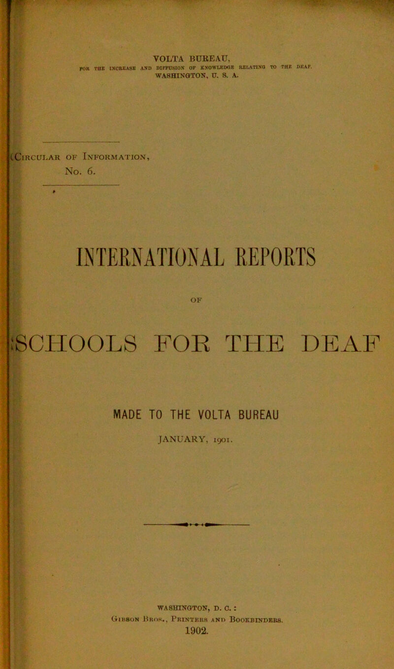 VOLTA BUREAU, roR THE INCREASE AND DIPTOSION OF KNOWUEDOE RELATtNO TO TBE DEAF. WASHINGTON, U. 8. A. tCiRCUi-AR OF Information, No. 6. iSCHOOLS FOE THE DEAF MADE TO THE VOLTA BUREAU JANUARY, 1901. WASHINGTON, D. C. I Giuson .Bkok., Puinteks and Bookbindees. 1902.