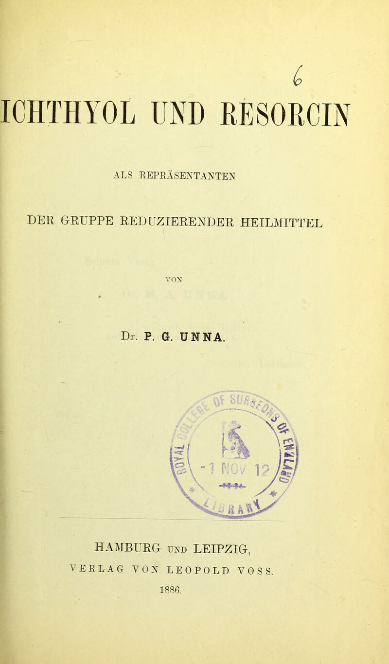 ICHTHYOL UND RESORCIN ALS EEPBÄSENTAMTEN DER GRUPPE REDUZrEREXDER HEILMITTEL VON I i Dr. P. G. UNNA. HAMBURG u.\D LEIPZIG, VERLAG VON LEOPOLD VOSS. 1886.
