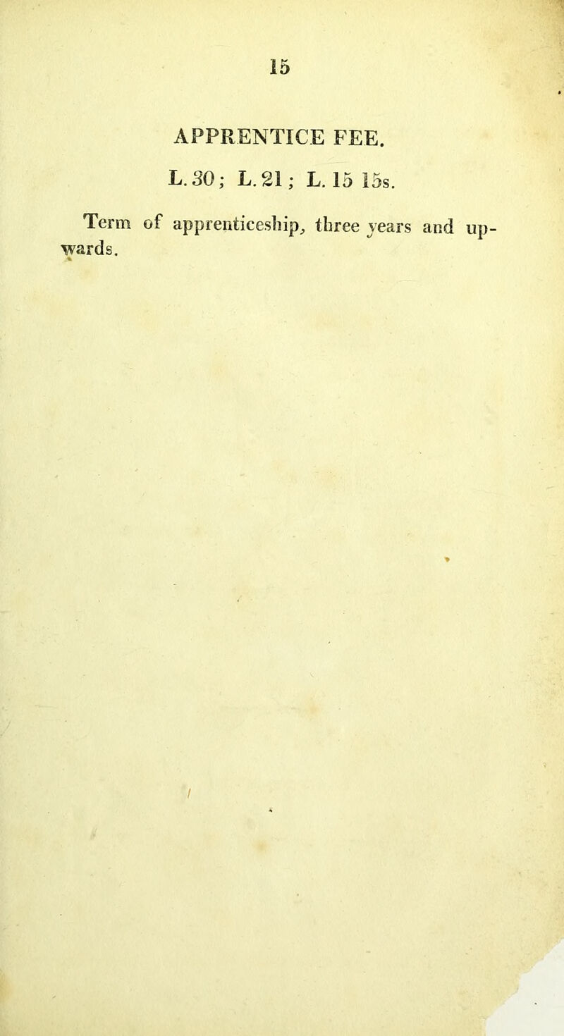 Term wards. APPRENTICE FEE. L. 30; L.21; L. 15 15s. of apprenticeship, three years and up-